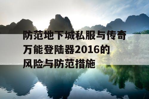 防范地下城私服与传奇万能登陆器2016的风险与防范措施 防范地下城私服与传奇万能登陆器2016的风险与防范措施