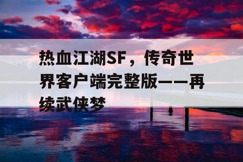热血江湖SF,传奇世界客户端完整版——再续武侠梦 热血江湖SF,传奇世界客户端完整版——再续武侠梦