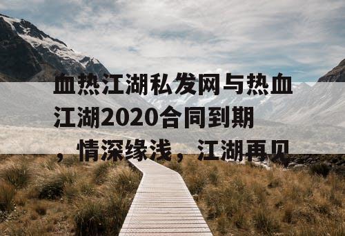 血热江湖私发网与热血江湖2020合同到期,情深缘浅,江湖再见 血热江湖私发网与热血江湖2020合同到期,情深缘浅,江湖再见