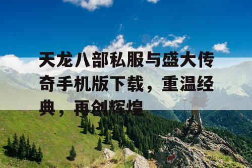天龙八部私服与盛大传奇手机版下载，重温经典，再创辉煌