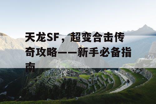 天龙SF,超变合击传奇攻略——新手必备指南 天龙SF,超变合击传奇攻略——新手必备指南