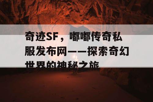 奇迹SF,嘟嘟传奇私服发布网——探索奇幻世界的神秘之旅 奇迹SF,嘟嘟传奇私服发布网——探索奇幻世界的神秘之旅