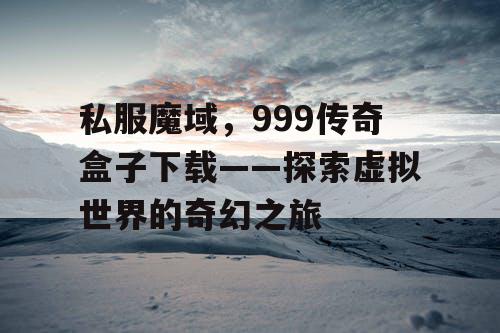 私服魔域,999传奇盒子下载——探索虚拟世界的奇幻之旅 私服魔域,999传奇盒子下载——探索虚拟世界的奇幻之旅