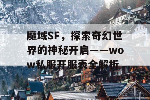魔域SF,探索奇幻世界的神秘开启——wow私服开服表全解析 魔域SF,探索奇幻世界的神秘开启——wow私服开服表全解析