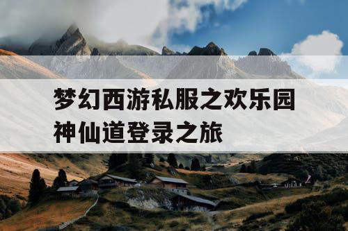 梦幻西游私服之欢乐园神仙道登录之旅 梦幻西游私服之欢乐园神仙道登录之旅