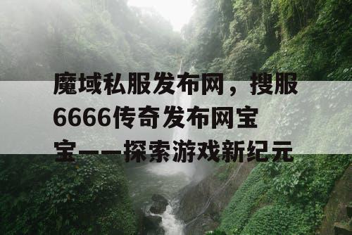 魔域私服发布网,搜服6666传奇发布网宝宝——探索游戏新纪元 魔域私服发布网,搜服6666传奇发布网宝宝——探索游戏新纪元