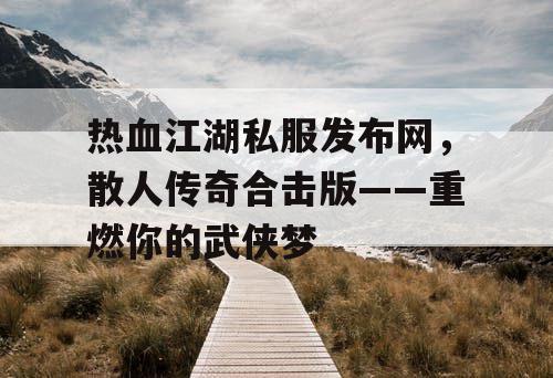 热血江湖私服发布网,散人传奇合击版——重燃你的武侠梦 热血江湖私服发布网,散人传奇合击版——重燃你的武侠梦
