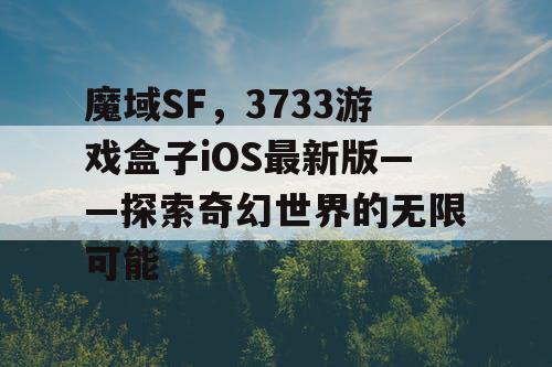 魔域SF,3733游戏盒子iOS最新版——探索奇幻世界的无限可能 魔域SF,3733游戏盒子iOS最新版——探索奇幻世界的无限可能