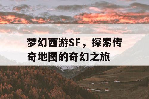 梦幻西游SF,探索传奇地图的奇幻之旅 梦幻西游SF,探索传奇地图的奇幻之旅