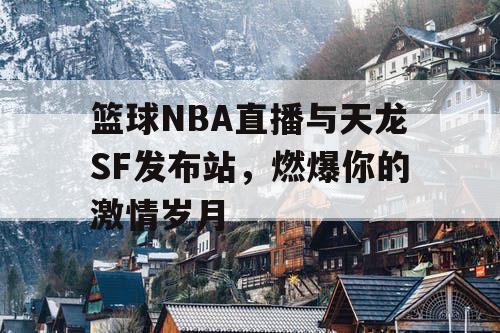 篮球NBA直播与天龙SF发布站,燃爆你的激情岁月 篮球NBA直播与天龙SF发布站,燃爆你的激情岁月