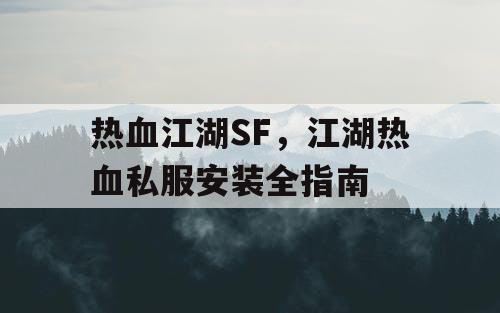 热血江湖SF,江湖热血私服安装全指南 热血江湖SF,江湖热血私服安装全指南
