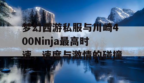 梦幻西游私服与川崎400Ninja最高时速,速度与激情的碰撞 梦幻西游私服与川崎400Ninja最高时速,速度与激情的碰撞
