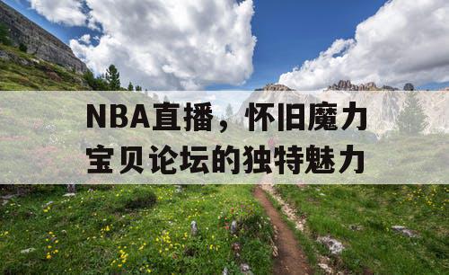 NBA直播,怀旧魔力宝贝论坛的独特魅力 NBA直播,怀旧魔力宝贝论坛的独特魅力