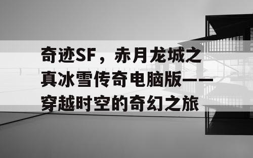 奇迹SF,赤月龙城之真冰雪传奇电脑版——穿越时空的奇幻之旅 奇迹SF,赤月龙城之真冰雪传奇电脑版——穿越时空的奇幻之旅