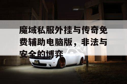 魔域私服外挂与传奇免费辅助电脑版，非法与安全的博弈