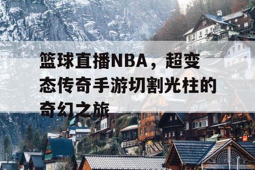 篮球直播NBA,超变态传奇手游切割光柱的奇幻之旅 篮球直播NBA,超变态传奇手游切割光柱的奇幻之旅