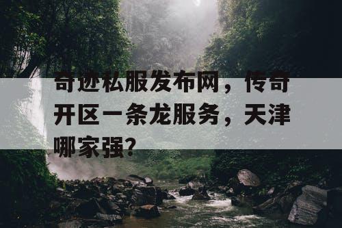 奇迹私服发布网,传奇开区一条龙服务,天津哪家强? 奇迹私服发布网,传奇开区一条龙服务,天津哪家强?