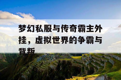 梦幻私服与传奇霸主外挂,虚拟世界的争霸与背叛 梦幻私服与传奇霸主外挂,虚拟世界的争霸与背叛
