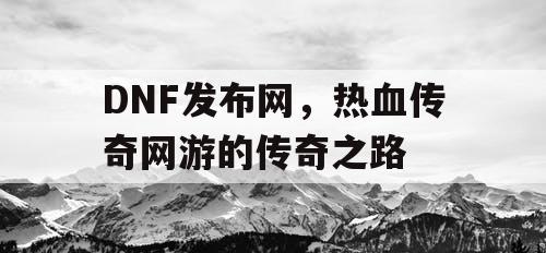 DNF发布网，热血传奇网游的传奇之路