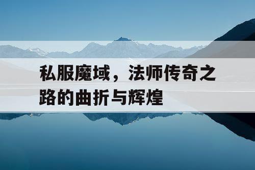 私服魔域,法师传奇之路的曲折与辉煌 私服魔域,法师传奇之路的曲折与辉煌