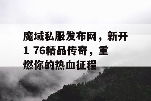 魔域私服发布网,新开1 76精品传奇,重燃你的热血征程 魔域私服发布网,新开1 76精品传奇,重燃你的热血征程