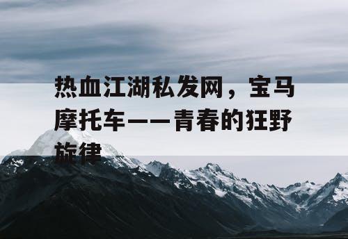 热血江湖私发网,宝马摩托车——青春的狂野旋律 热血江湖私发网,宝马摩托车——青春的狂野旋律