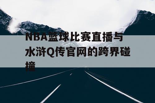 NBA篮球比赛直播与水浒Q传官网的跨界碰撞