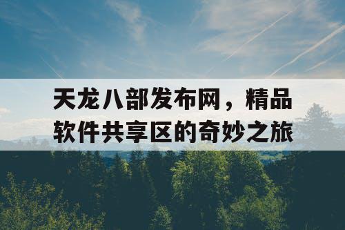天龙八部发布网,精品软件共享区的奇妙之旅 天龙八部发布网,精品软件共享区的奇妙之旅