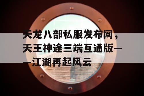 天龙八部私服发布网,天王神途三端互通版——江湖再起风云 天龙八部私服发布网,天王神途三端互通版——江湖再起风云