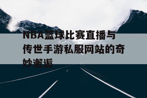 NBA篮球比赛直播与传世手游私服网站的奇妙邂逅