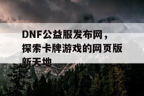 DNF公益服发布网,探索卡牌游戏的网页版新天地 DNF公益服发布网,探索卡牌游戏的网页版新天地