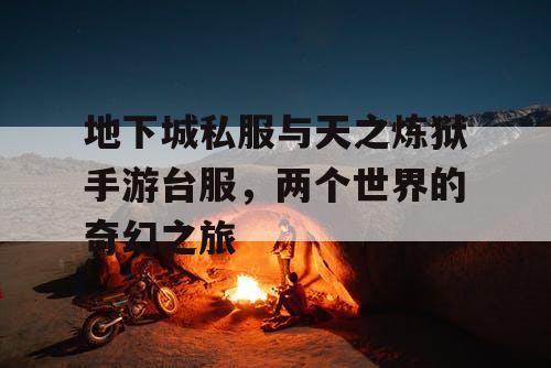 地下城私服与天之炼狱手游台服,两个世界的奇幻之旅 地下城私服与天之炼狱手游台服,两个世界的奇幻之旅