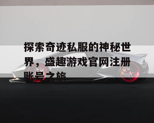 探索奇迹私服的神秘世界，盛趣游戏官网注册账号之旅