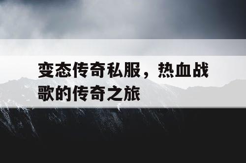 变态传奇私服,热血战歌的传奇之旅 变态传奇私服,热血战歌的传奇之旅