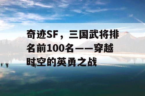 奇迹SF，三国武将排名前100名——穿越时空的英勇之战