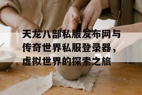 天龙八部私服发布网与传奇世界私服登录器，虚拟世界的探索之旅