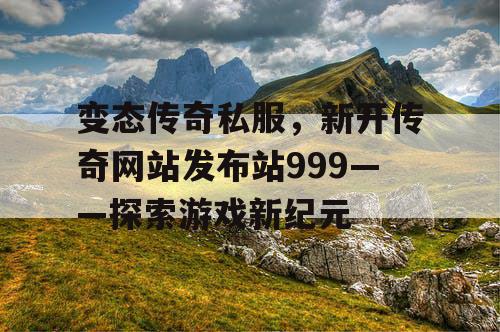 变态传奇私服,新开传奇网站发布站999——探索游戏新纪元 变态传奇私服,新开传奇网站发布站999——探索游戏新纪元
