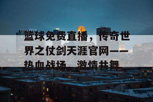 篮球免费直播,传奇世界之仗剑天涯官网——热血战场,激情共舞 篮球免费直播,传奇世界之仗剑天涯官网——热血战场,激情共舞
