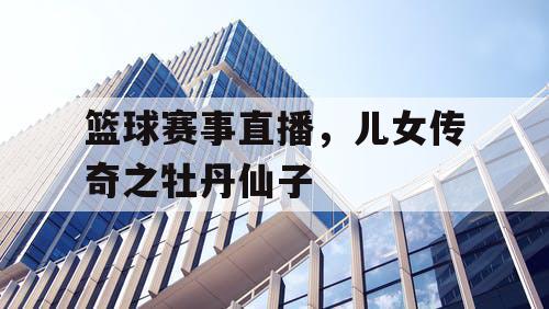 篮球赛事直播,儿女传奇之牡丹仙子 篮球赛事直播,儿女传奇之牡丹仙子