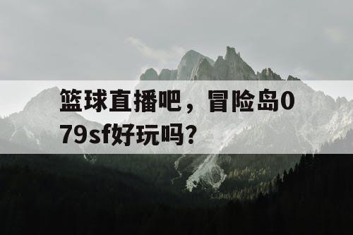 篮球直播吧，冒险岛079sf好玩吗？