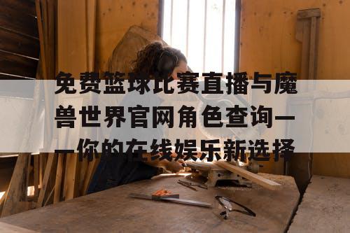 免费篮球比赛直播与魔兽世界官网角色查询——你的在线娱乐新选择 免费篮球比赛直播与魔兽世界官网角色查询——你的在线娱乐新选择