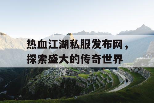 热血江湖私服发布网,探索盛大的传奇世界 热血江湖私服发布网,探索盛大的传奇世界