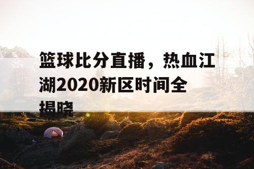 篮球比分直播,热血江湖2020新区时间全揭晓 篮球比分直播,热血江湖2020新区时间全揭晓
