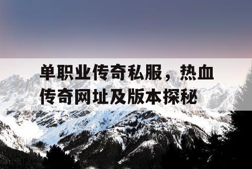 单职业传奇私服,热血传奇网址及版本探秘 单职业传奇私服,热血传奇网址及版本探秘