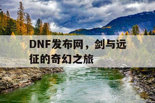 DNF发布网,剑与远征的奇幻之旅 DNF发布网,剑与远征的奇幻之旅