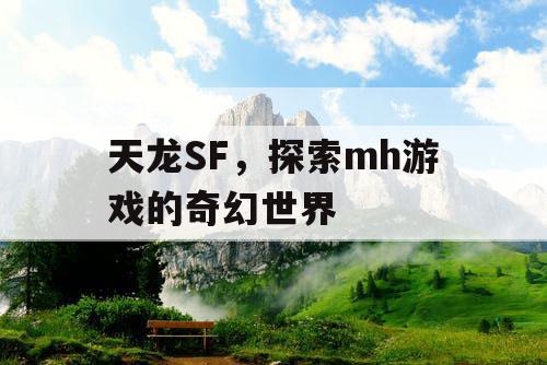 天龙SF,探索mh游戏的奇幻世界 天龙SF,探索mh游戏的奇幻世界