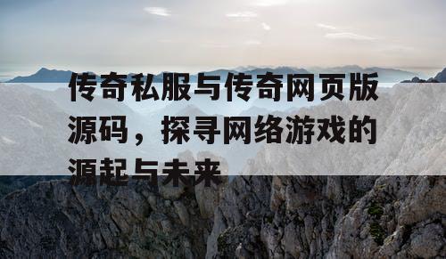 传奇私服与传奇网页版源码,探寻网络游戏的源起与未来 传奇私服与传奇网页版源码,探寻网络游戏的源起与未来