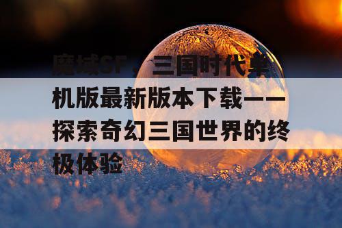 魔域SF,三国时代单机版最新版本下载——探索奇幻三国世界的终极体验 魔域SF,三国时代单机版最新版本下载——探索奇幻三国世界的终极体验