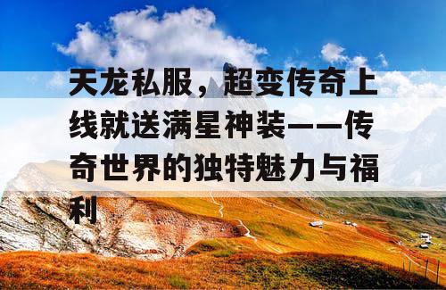 天龙私服，超变传奇上线就送满星神装——传奇世界的独特魅力与福利