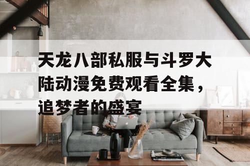 天龙八部私服与斗罗大陆动漫免费观看全集,追梦者的盛宴 天龙八部私服与斗罗大陆动漫免费观看全集,追梦者的盛宴